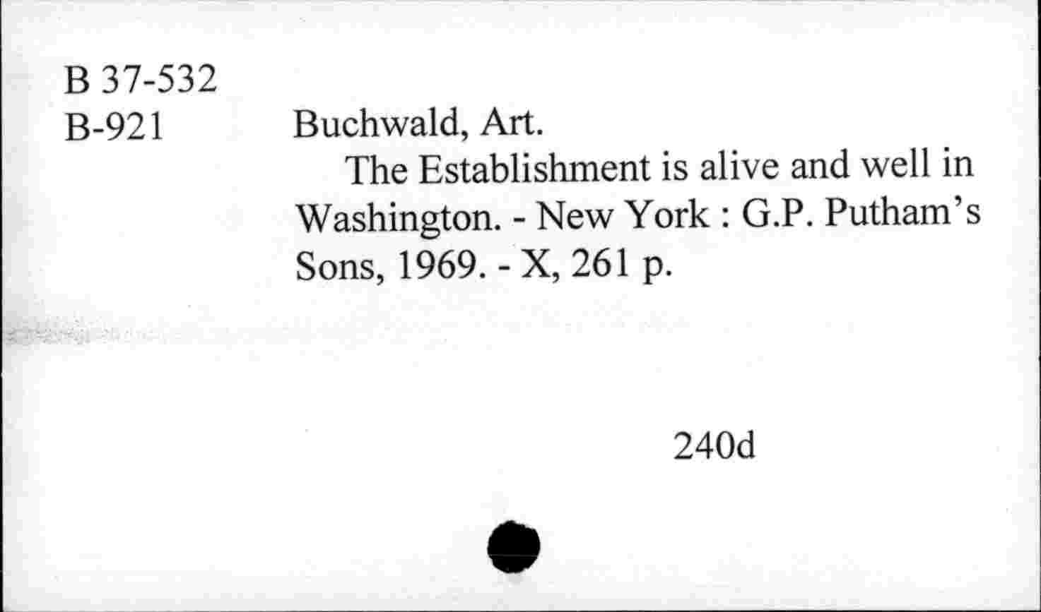 ﻿B 37-532
B-921
Buchwald, Art.
The Establishment is alive and well in Washington. - New York : G.P. Putham’s Sons, 1969. - X, 261 p.
240d